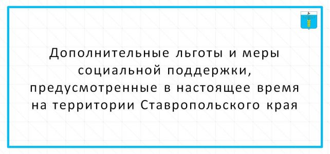 ДОПОЛНИТЕЛЬНЫЕ ЛЬГОТЫ И МЕРЫ СОЦИАЛЬНОЙ ПОДДЕРЖКИ, ПРЕДУСМОТРЕННЫЕ В НАСТОЯЩЕЕ ВРЕМЯ НА ТЕРРИТОРИИ СТАВРОПОЛЬСКОГО КРАЯ ДОПОЛНИТЕЛЬНЫЕ ЛЬГОТЫ И МЕРЫ СОЦИАЛЬНОЙ ПОДДЕРЖКИ, ПРЕДУСМОТРЕННЫЕ В НАСТОЯЩЕЕ ВРЕМЯ НА ТЕРРИТОРИИ СТАВРОПОЛЬСКОГО КРАЯ