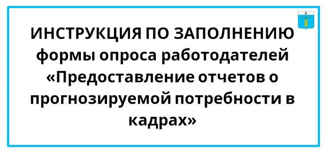 ИНСТРУКЦИЯ ПО ЗАПОЛНЕНИЮ формы опроса работодателей «Предоставление отчетов о прогнозируемой потребности в кадрах»