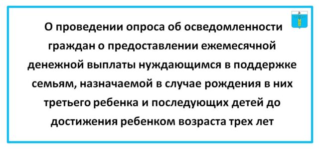 О проведении опроса об осведомленности граждан о предоставлении ежемесячной денежной выплаты нуждающимся в поддержке семьям, назначаемой в случае рождения в них третьего ребенка и последующих детей до достижения ребенком возраста трех лет