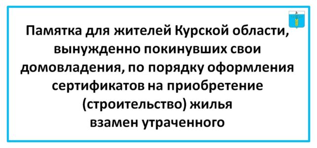 Памятка для жителей Курской области, вынужденно покинувших свои домовладения, по порядку оформления сертификатов на приобретение (строительство) жилья взамен утраченного