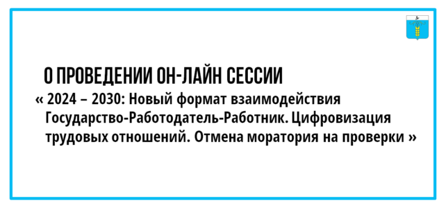 ИНФОРМАЦИОННЫЙ БЮЛЛЕТЕНЬ № 70. О проведении он-лайн сессии «2024 – 2030: Новый формат взаимодействия Государство-Работодатель-Работник. Цифровизация трудовых отношений. Отмена моратория на проверки»