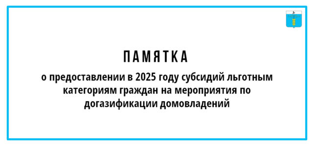 ПАМЯТКА о предоставлении в 2025 году субсидий льготным категориям граждан на мероприятия по догазификации домовладений